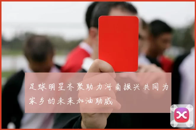 足球明星齐聚助力河南振兴共同为家乡的未来加油助威