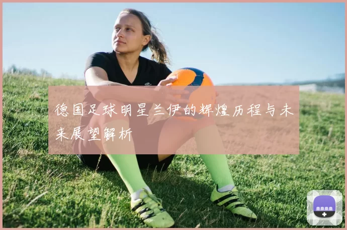德国足球明星兰伊的辉煌历程与未来展望解析