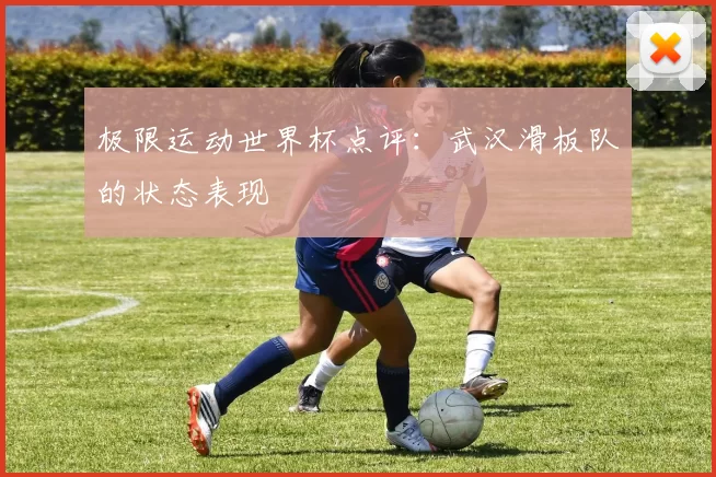 极限运动世界杯点评：武汉滑板队的状态表现