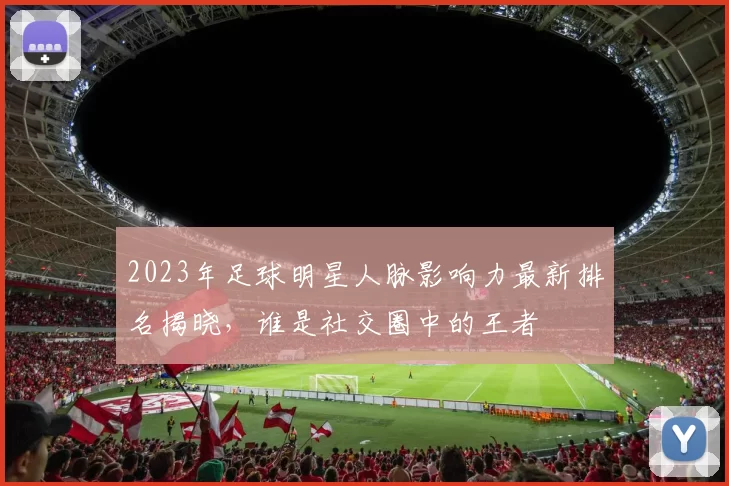 2023年足球明星人脉影响力最新排名揭晓，谁是社交圈中的王者