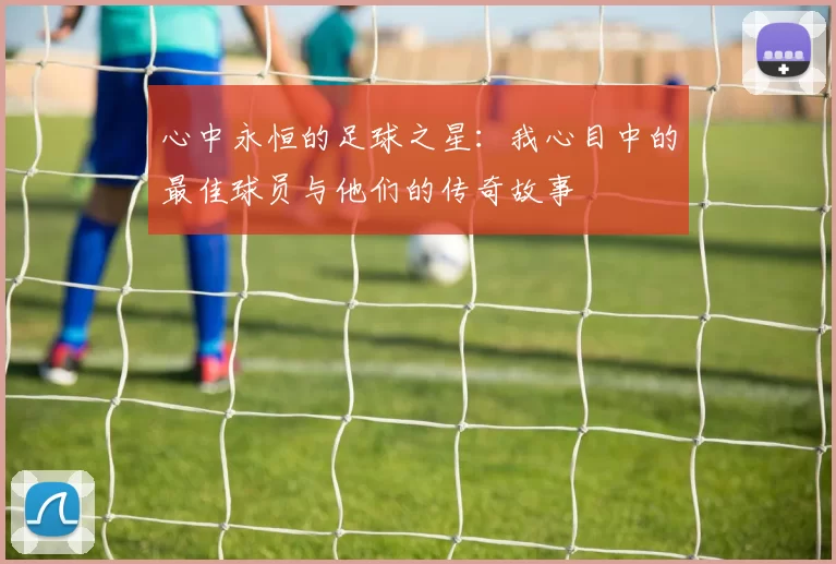 心中永恒的足球之星：我心目中的最佳球员与他们的传奇故事