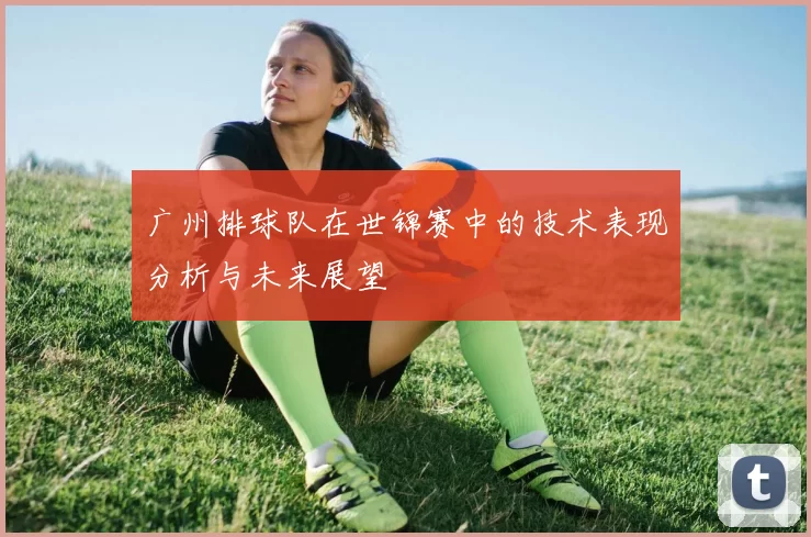 广州排球队在世锦赛中的技术表现分析与未来展望