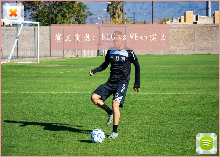 赛后复盘：BLG vs WE的实力
