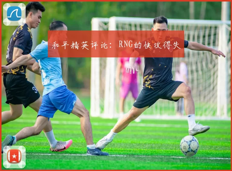 和平精英评论：RNG的快攻得失