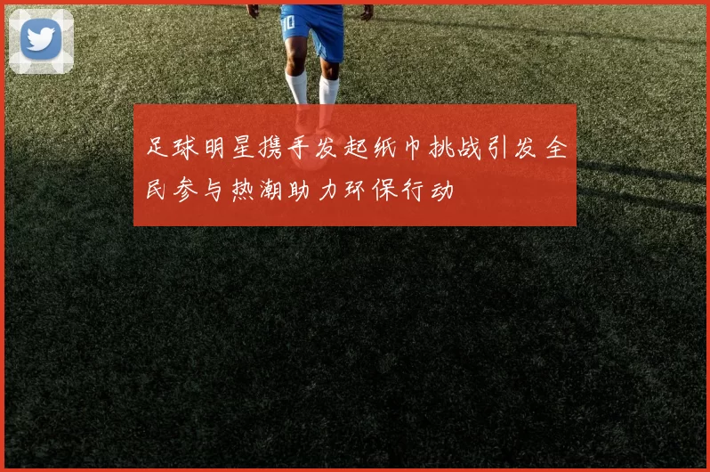 足球明星携手发起纸巾挑战引发全民参与热潮助力环保行动
