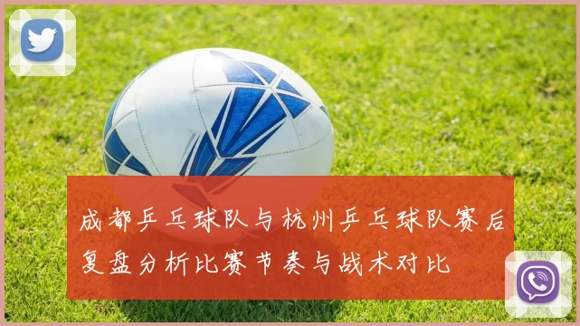 成都乒乓球队与杭州乒乓球队赛后复盘分析比赛节奏与战术对比